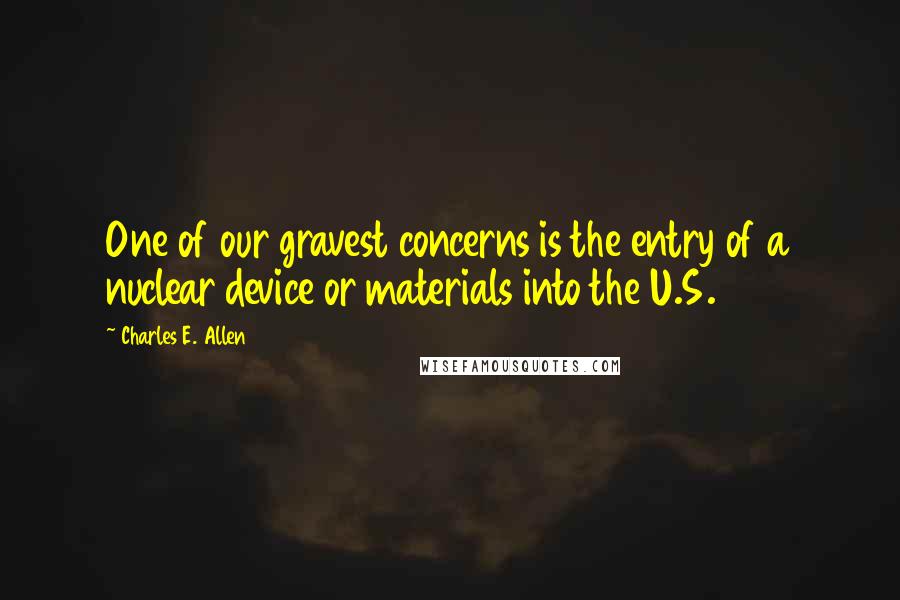 Charles E. Allen Quotes: One of our gravest concerns is the entry of a nuclear device or materials into the U.S.