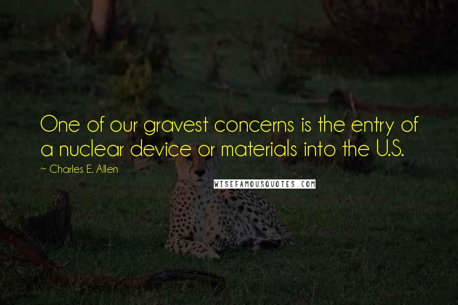 Charles E. Allen Quotes: One of our gravest concerns is the entry of a nuclear device or materials into the U.S.