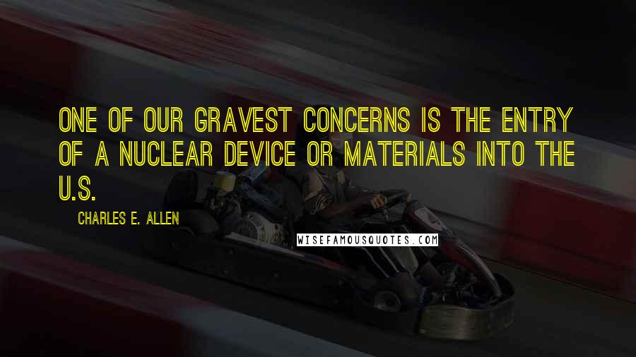 Charles E. Allen Quotes: One of our gravest concerns is the entry of a nuclear device or materials into the U.S.