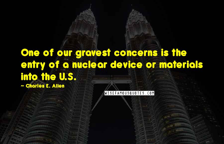 Charles E. Allen Quotes: One of our gravest concerns is the entry of a nuclear device or materials into the U.S.