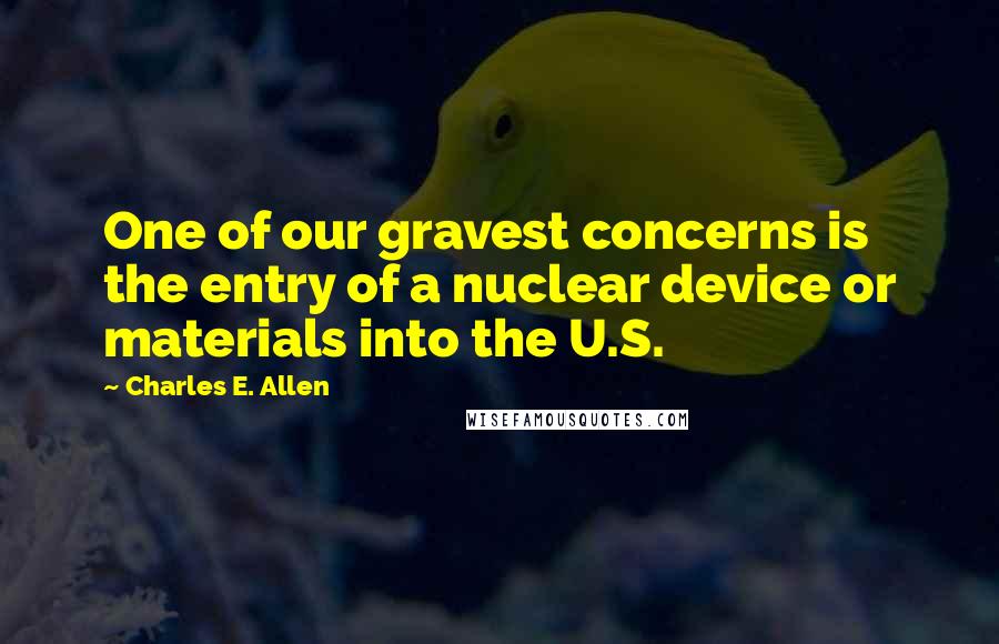 Charles E. Allen Quotes: One of our gravest concerns is the entry of a nuclear device or materials into the U.S.