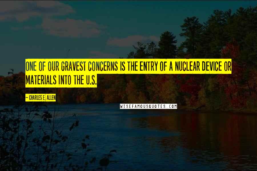 Charles E. Allen Quotes: One of our gravest concerns is the entry of a nuclear device or materials into the U.S.