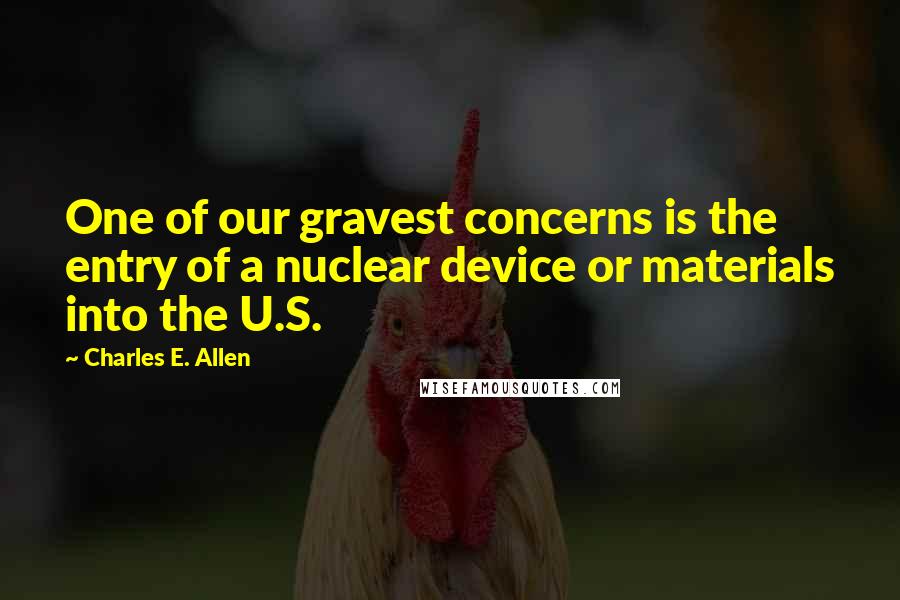 Charles E. Allen Quotes: One of our gravest concerns is the entry of a nuclear device or materials into the U.S.