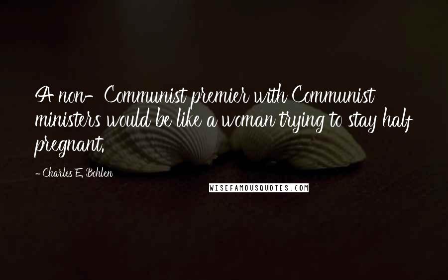 Charles E. Bohlen Quotes: A non-Communist premier with Communist ministers would be like a woman trying to stay half pregnant.