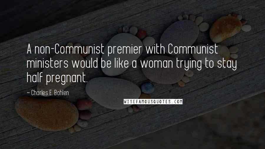 Charles E. Bohlen Quotes: A non-Communist premier with Communist ministers would be like a woman trying to stay half pregnant.