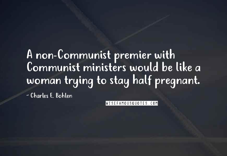 Charles E. Bohlen Quotes: A non-Communist premier with Communist ministers would be like a woman trying to stay half pregnant.