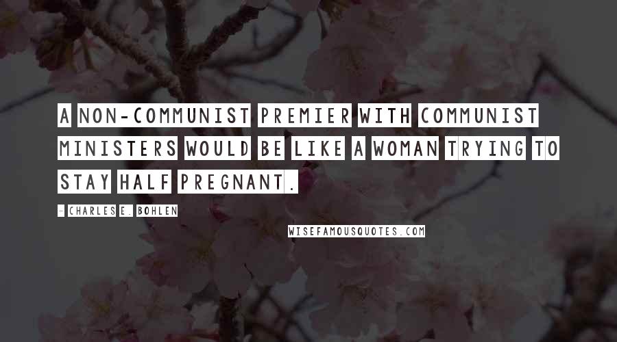 Charles E. Bohlen Quotes: A non-Communist premier with Communist ministers would be like a woman trying to stay half pregnant.