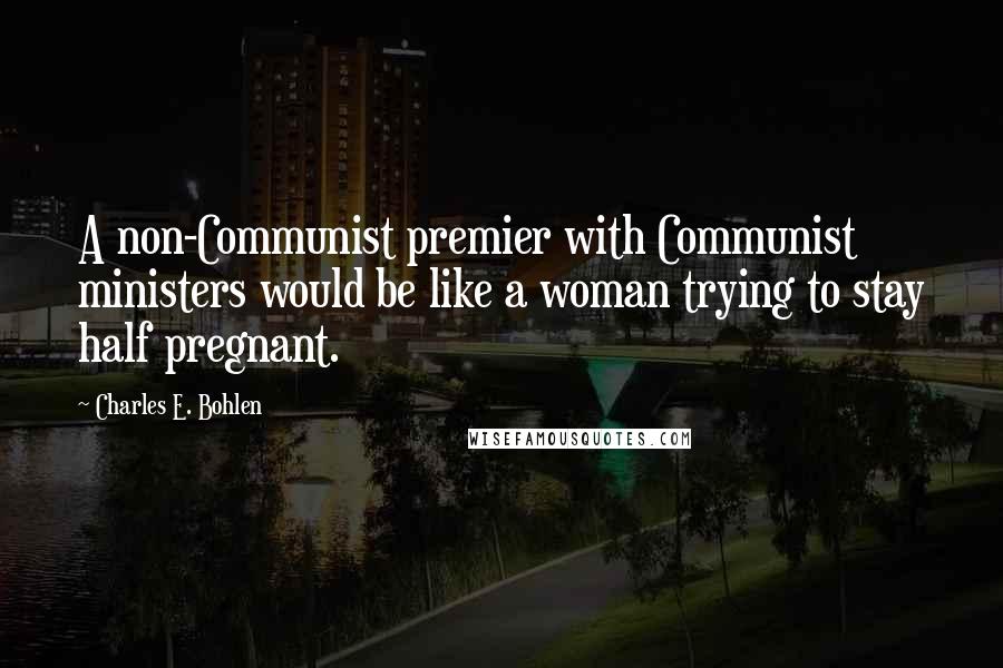 Charles E. Bohlen Quotes: A non-Communist premier with Communist ministers would be like a woman trying to stay half pregnant.