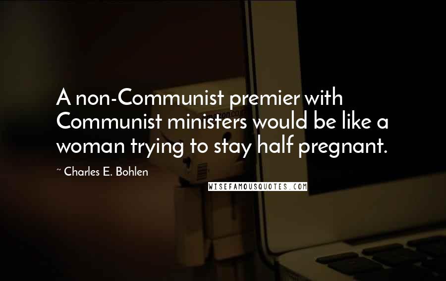 Charles E. Bohlen Quotes: A non-Communist premier with Communist ministers would be like a woman trying to stay half pregnant.