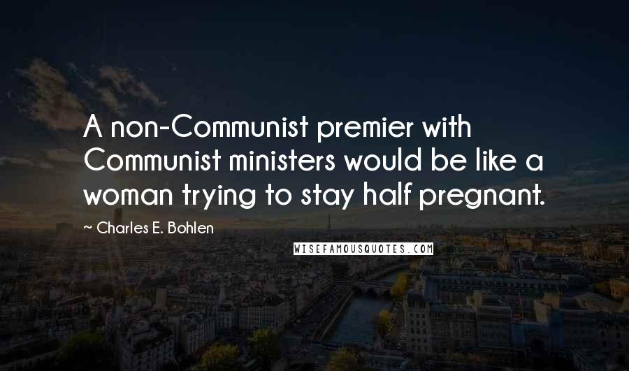 Charles E. Bohlen Quotes: A non-Communist premier with Communist ministers would be like a woman trying to stay half pregnant.