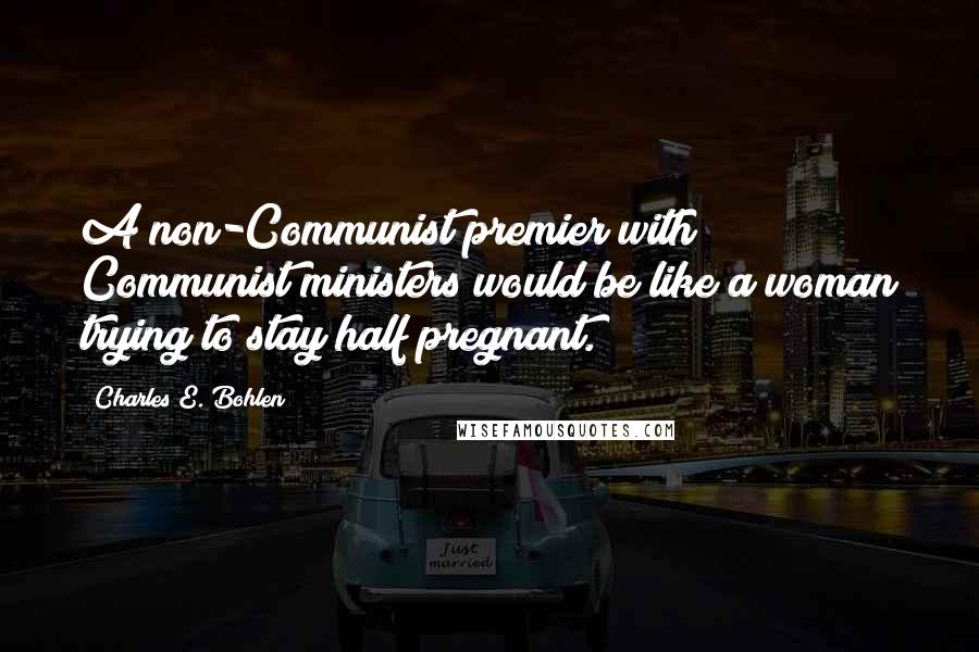 Charles E. Bohlen Quotes: A non-Communist premier with Communist ministers would be like a woman trying to stay half pregnant.