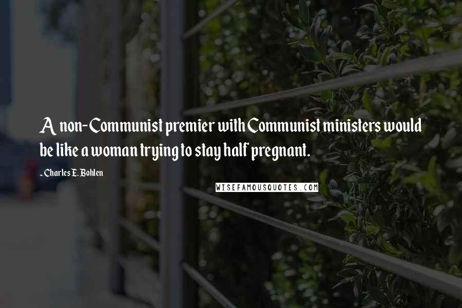 Charles E. Bohlen Quotes: A non-Communist premier with Communist ministers would be like a woman trying to stay half pregnant.