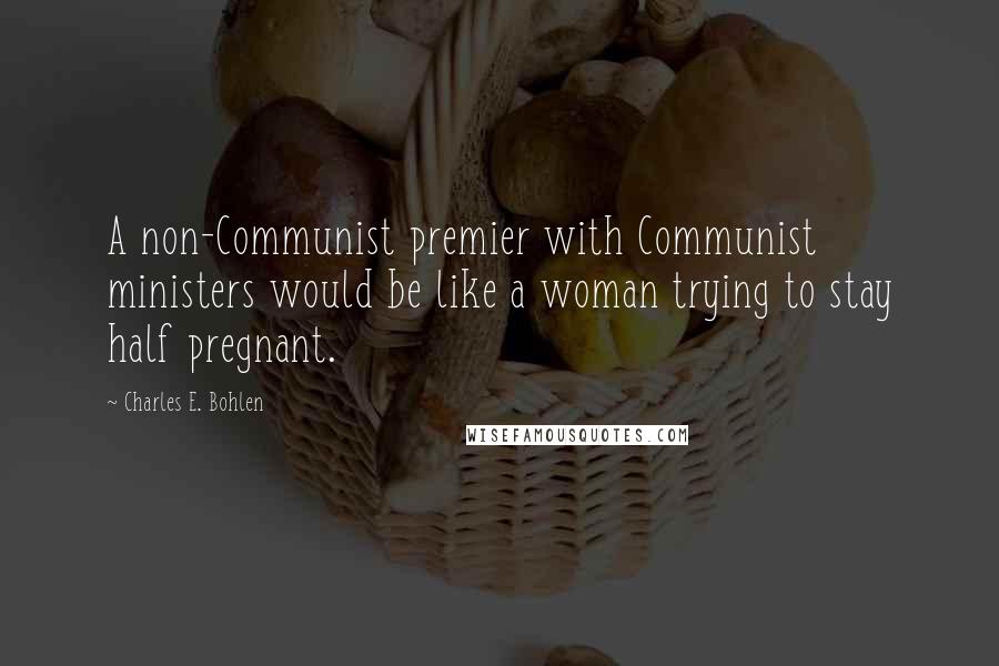 Charles E. Bohlen Quotes: A non-Communist premier with Communist ministers would be like a woman trying to stay half pregnant.