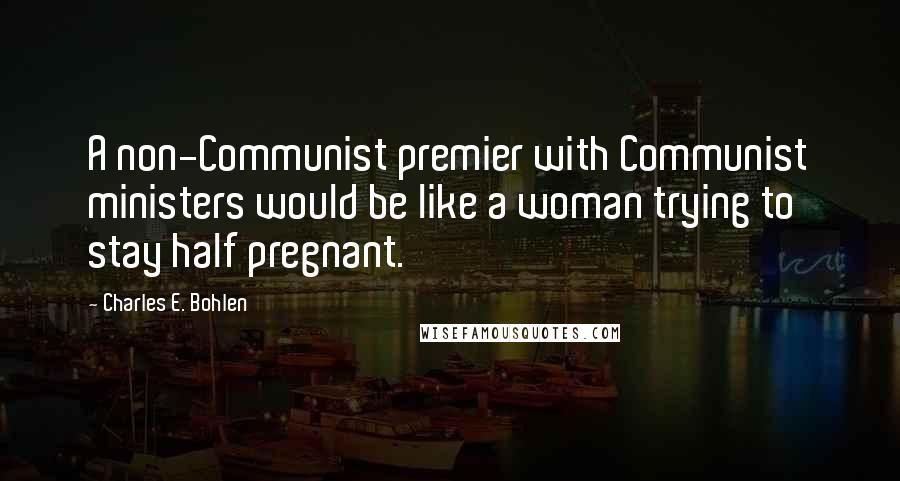 Charles E. Bohlen Quotes: A non-Communist premier with Communist ministers would be like a woman trying to stay half pregnant.