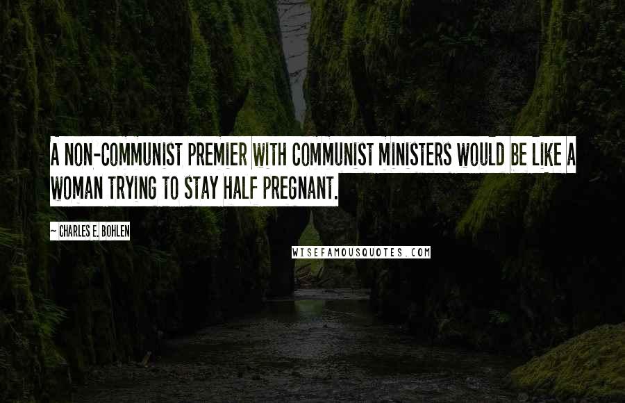 Charles E. Bohlen Quotes: A non-Communist premier with Communist ministers would be like a woman trying to stay half pregnant.