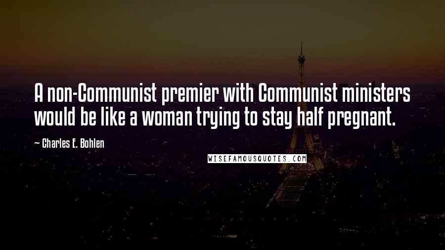 Charles E. Bohlen Quotes: A non-Communist premier with Communist ministers would be like a woman trying to stay half pregnant.