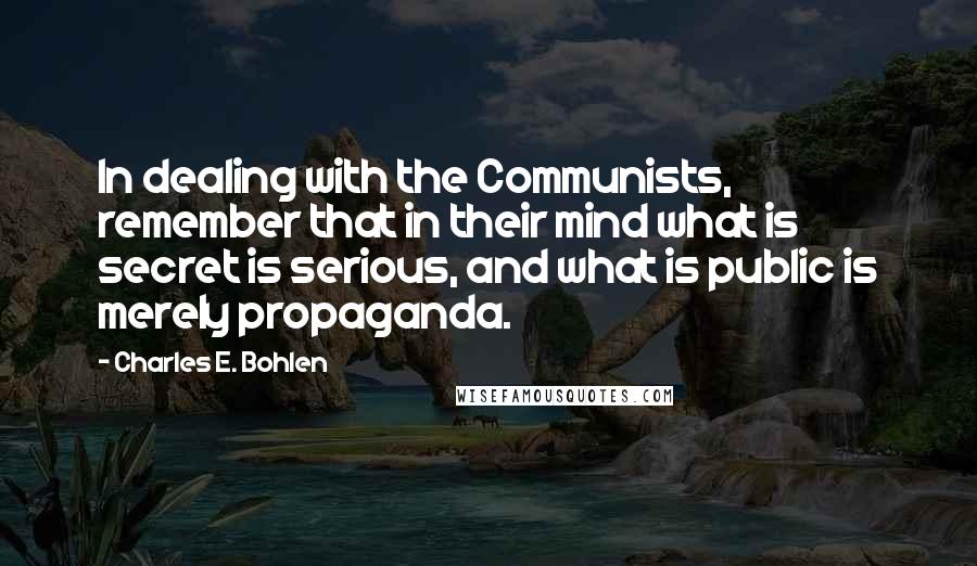 Charles E. Bohlen Quotes: In dealing with the Communists, remember that in their mind what is secret is serious, and what is public is merely propaganda.