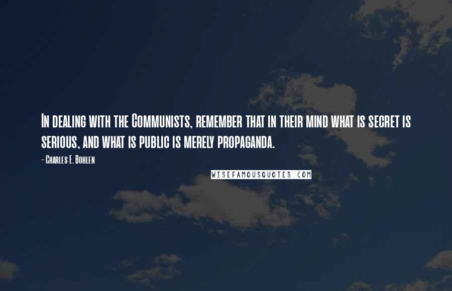 Charles E. Bohlen Quotes: In dealing with the Communists, remember that in their mind what is secret is serious, and what is public is merely propaganda.