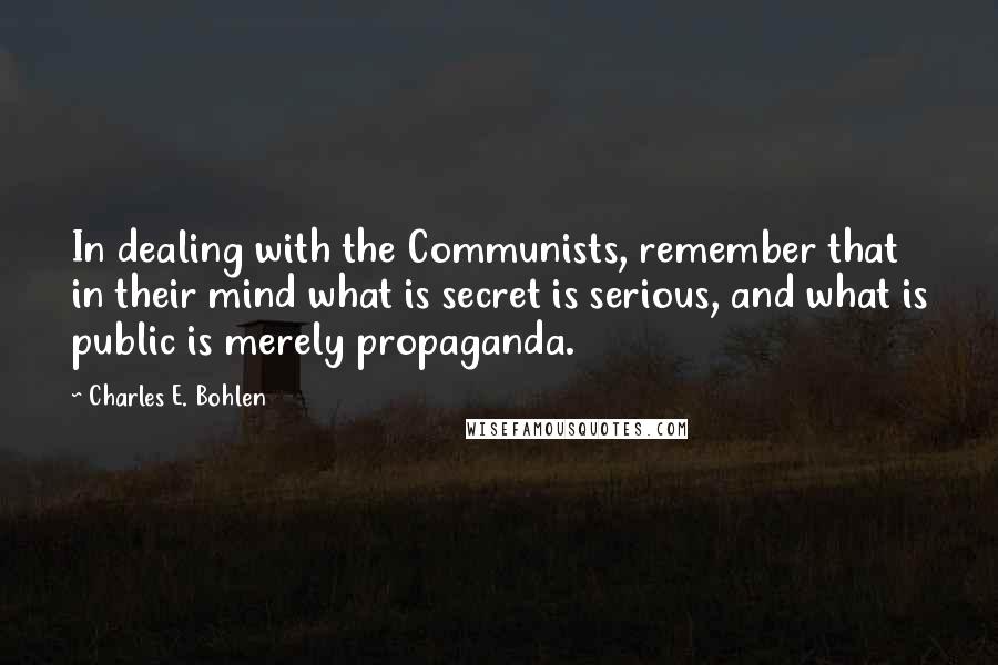 Charles E. Bohlen Quotes: In dealing with the Communists, remember that in their mind what is secret is serious, and what is public is merely propaganda.