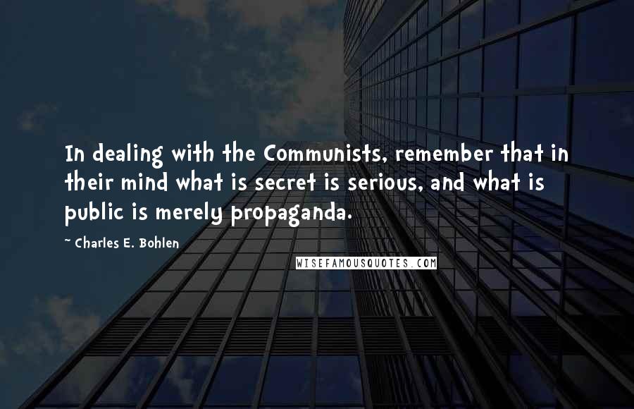 Charles E. Bohlen Quotes: In dealing with the Communists, remember that in their mind what is secret is serious, and what is public is merely propaganda.