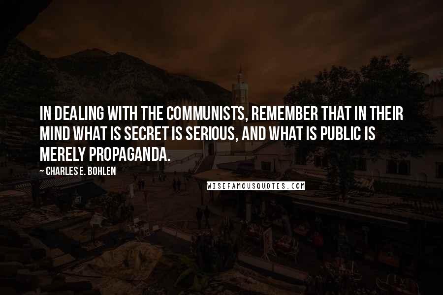 Charles E. Bohlen Quotes: In dealing with the Communists, remember that in their mind what is secret is serious, and what is public is merely propaganda.