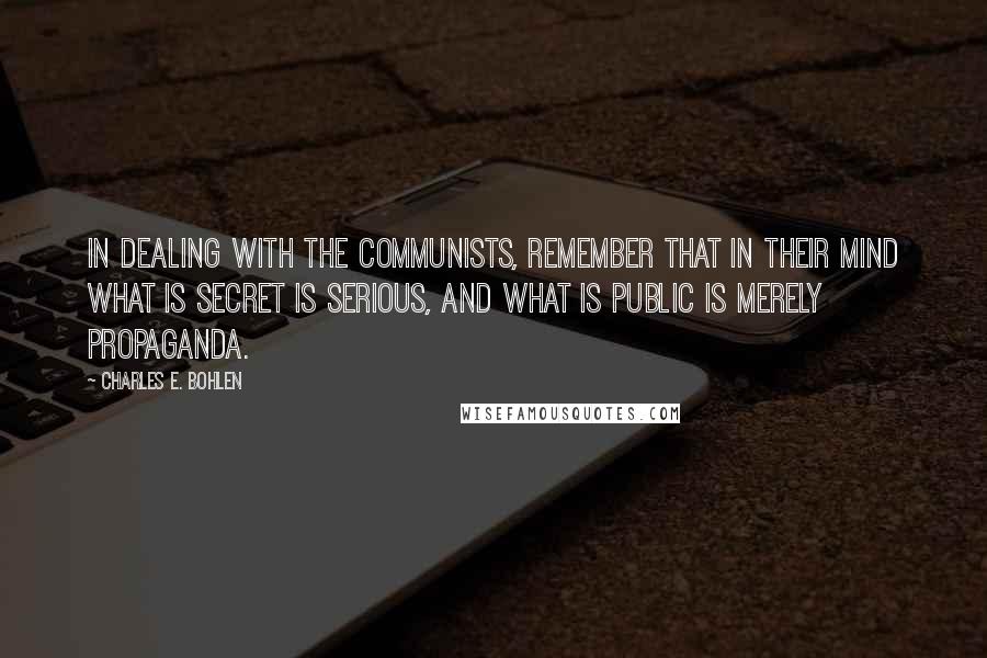 Charles E. Bohlen Quotes: In dealing with the Communists, remember that in their mind what is secret is serious, and what is public is merely propaganda.