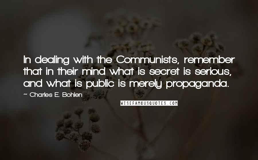 Charles E. Bohlen Quotes: In dealing with the Communists, remember that in their mind what is secret is serious, and what is public is merely propaganda.