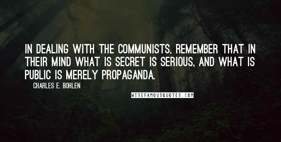 Charles E. Bohlen Quotes: In dealing with the Communists, remember that in their mind what is secret is serious, and what is public is merely propaganda.