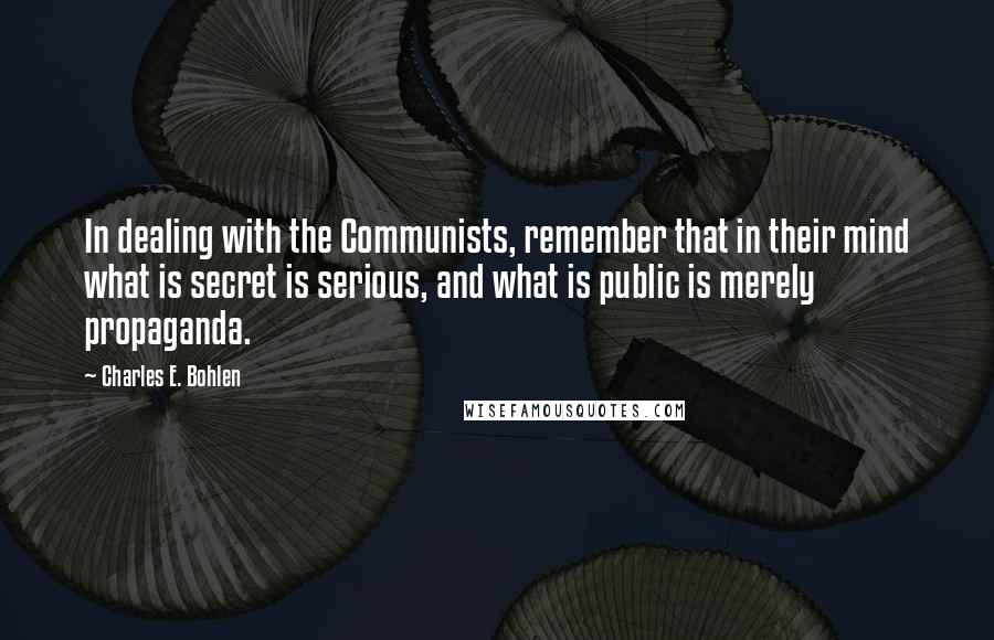 Charles E. Bohlen Quotes: In dealing with the Communists, remember that in their mind what is secret is serious, and what is public is merely propaganda.
