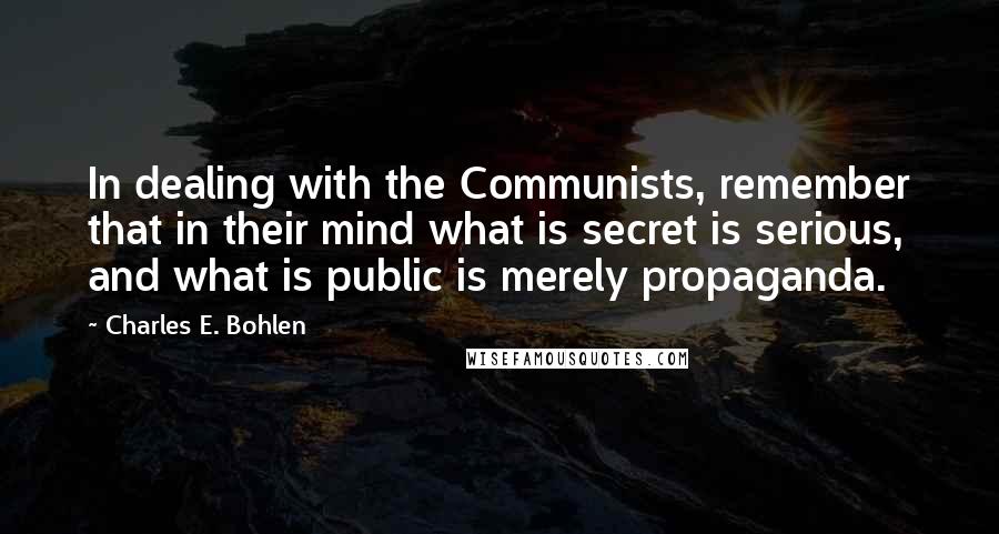 Charles E. Bohlen Quotes: In dealing with the Communists, remember that in their mind what is secret is serious, and what is public is merely propaganda.