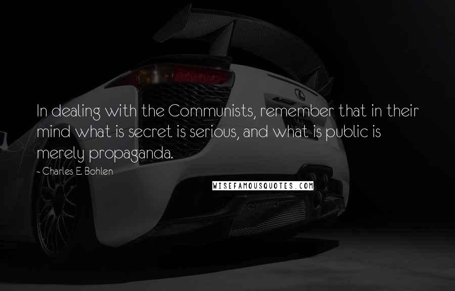 Charles E. Bohlen Quotes: In dealing with the Communists, remember that in their mind what is secret is serious, and what is public is merely propaganda.