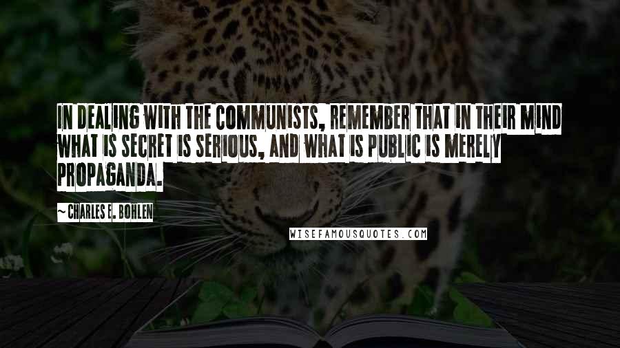 Charles E. Bohlen Quotes: In dealing with the Communists, remember that in their mind what is secret is serious, and what is public is merely propaganda.