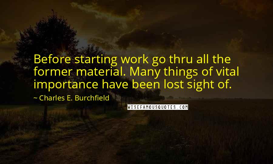 Charles E. Burchfield Quotes: Before starting work go thru all the former material. Many things of vital importance have been lost sight of.