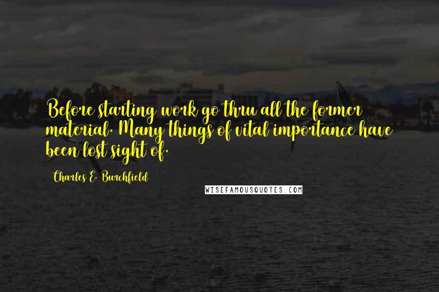 Charles E. Burchfield Quotes: Before starting work go thru all the former material. Many things of vital importance have been lost sight of.