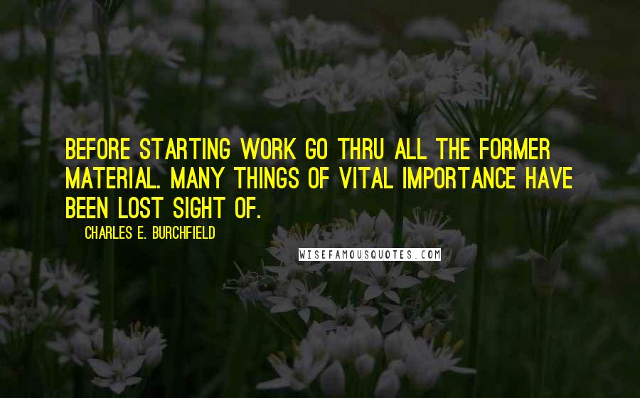 Charles E. Burchfield Quotes: Before starting work go thru all the former material. Many things of vital importance have been lost sight of.