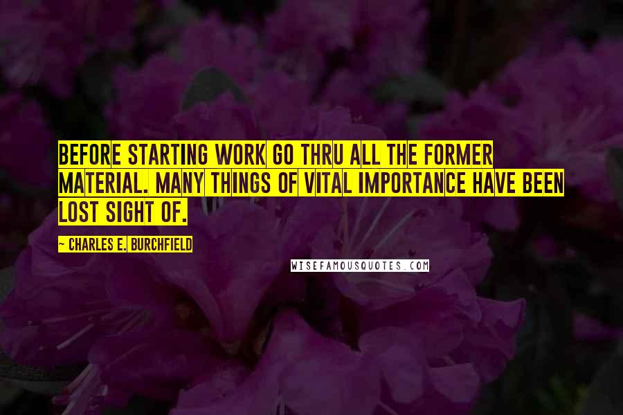 Charles E. Burchfield Quotes: Before starting work go thru all the former material. Many things of vital importance have been lost sight of.