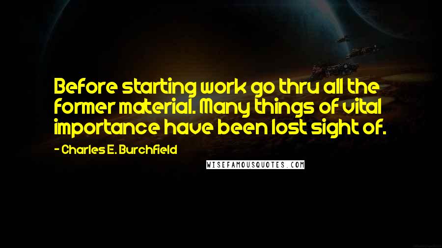 Charles E. Burchfield Quotes: Before starting work go thru all the former material. Many things of vital importance have been lost sight of.