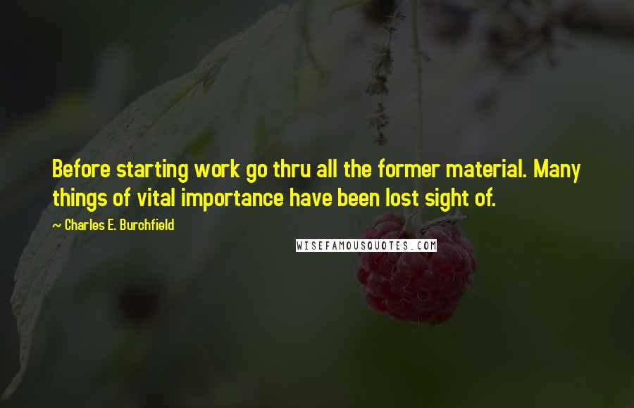 Charles E. Burchfield Quotes: Before starting work go thru all the former material. Many things of vital importance have been lost sight of.