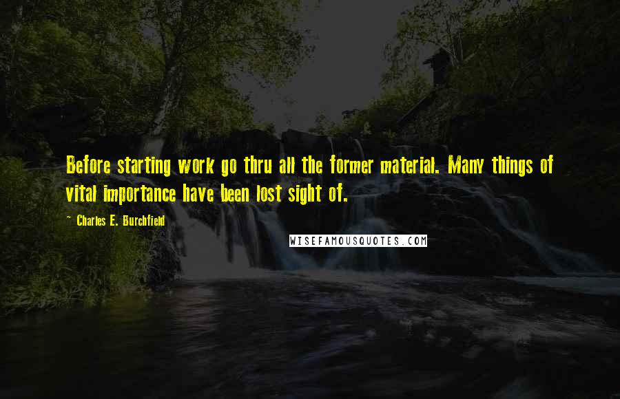 Charles E. Burchfield Quotes: Before starting work go thru all the former material. Many things of vital importance have been lost sight of.