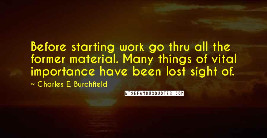 Charles E. Burchfield Quotes: Before starting work go thru all the former material. Many things of vital importance have been lost sight of.