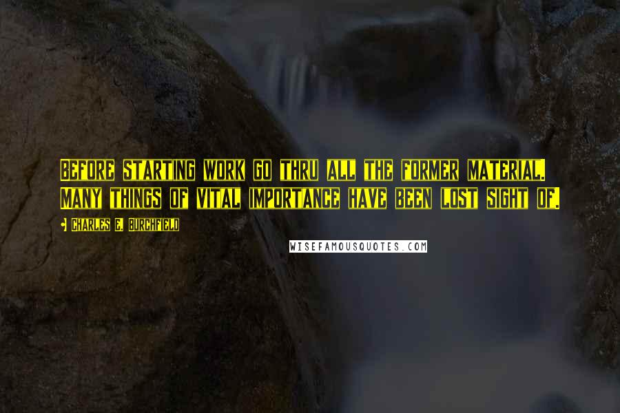 Charles E. Burchfield Quotes: Before starting work go thru all the former material. Many things of vital importance have been lost sight of.