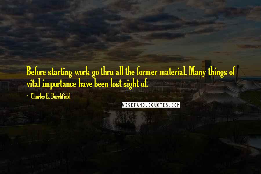 Charles E. Burchfield Quotes: Before starting work go thru all the former material. Many things of vital importance have been lost sight of.