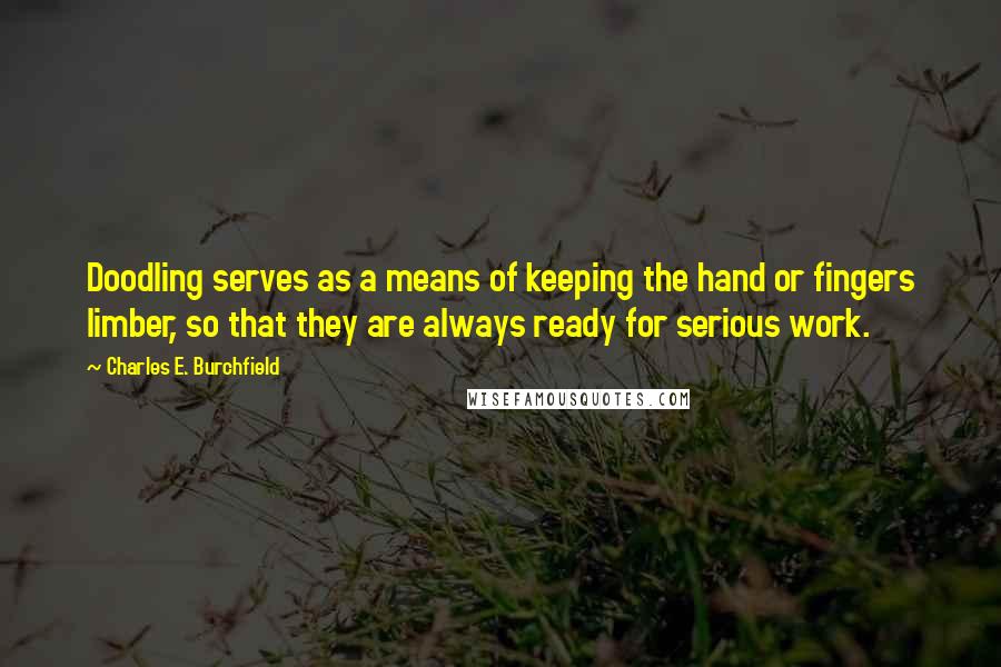 Charles E. Burchfield Quotes: Doodling serves as a means of keeping the hand or fingers limber, so that they are always ready for serious work.