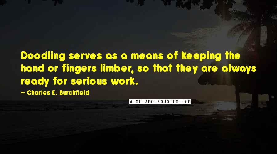 Charles E. Burchfield Quotes: Doodling serves as a means of keeping the hand or fingers limber, so that they are always ready for serious work.