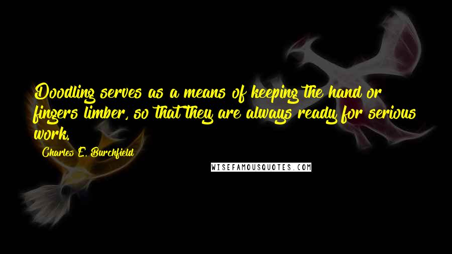 Charles E. Burchfield Quotes: Doodling serves as a means of keeping the hand or fingers limber, so that they are always ready for serious work.