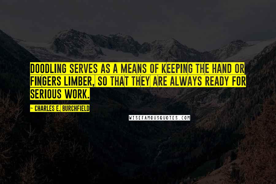 Charles E. Burchfield Quotes: Doodling serves as a means of keeping the hand or fingers limber, so that they are always ready for serious work.