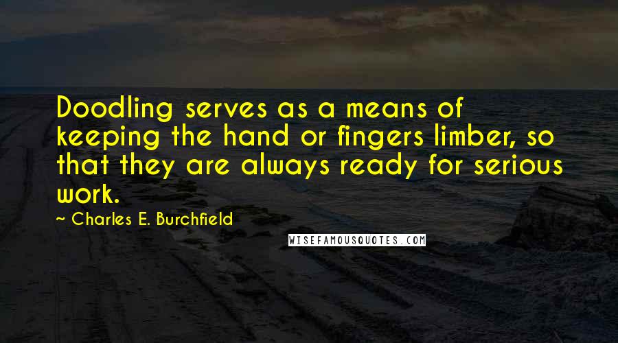 Charles E. Burchfield Quotes: Doodling serves as a means of keeping the hand or fingers limber, so that they are always ready for serious work.