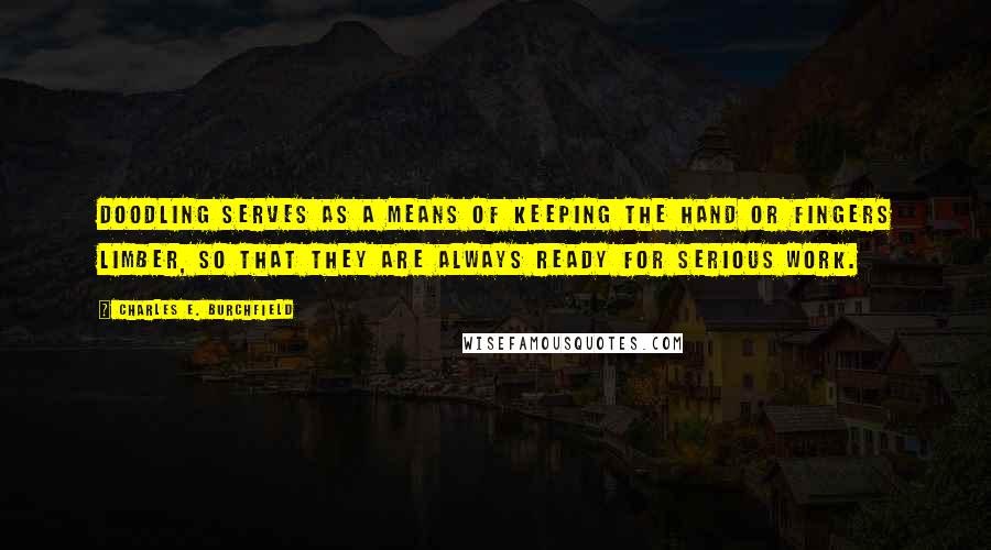 Charles E. Burchfield Quotes: Doodling serves as a means of keeping the hand or fingers limber, so that they are always ready for serious work.