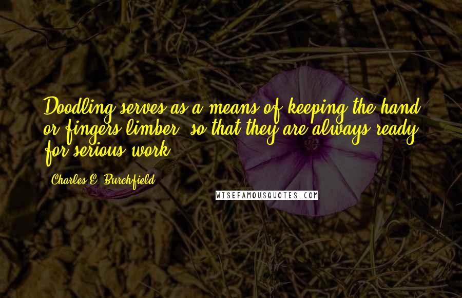 Charles E. Burchfield Quotes: Doodling serves as a means of keeping the hand or fingers limber, so that they are always ready for serious work.