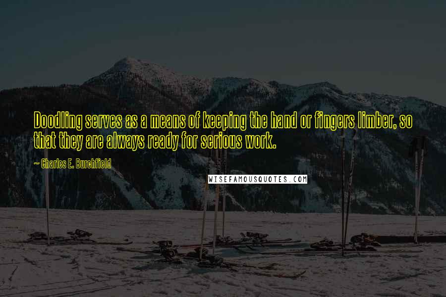 Charles E. Burchfield Quotes: Doodling serves as a means of keeping the hand or fingers limber, so that they are always ready for serious work.